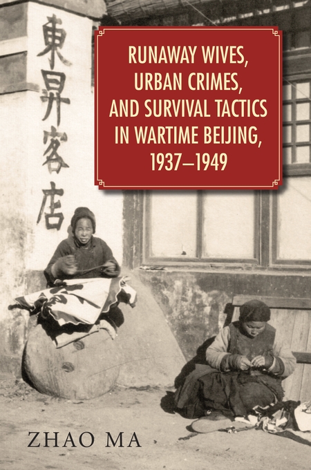 Runaway Wives, Urban Crimes, and Survival Tactics in Wartime Beijing, 1937–1949
